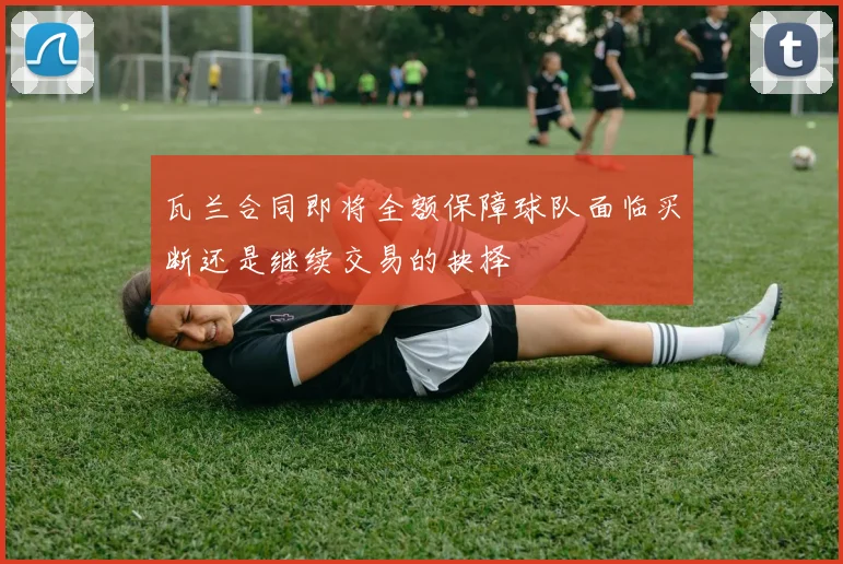 瓦兰合同即将全额保障球队面临买断还是继续交易的抉择