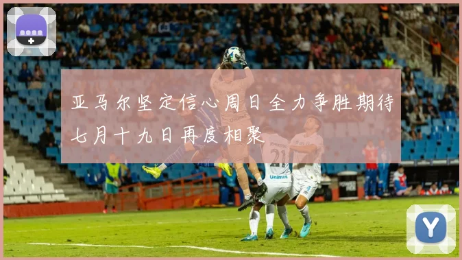 亚马尔坚定信心周日全力争胜期待七月十九日再度相聚