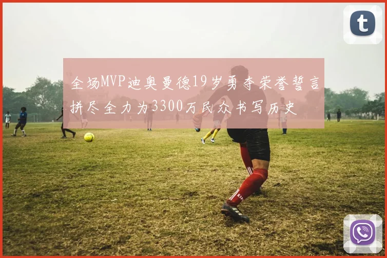 全场MVP迪奥曼德19岁勇夺荣誉誓言拼尽全力为3300万民众书写历史