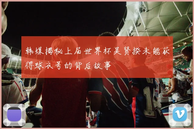 韩媒揭秘上届世界杯吴贤揆未能获得球衣号的背后故事