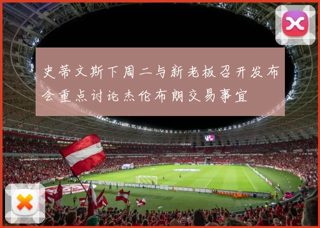 史蒂文斯下周二与新老板召开发布会重点讨论杰伦布朗交易事宜