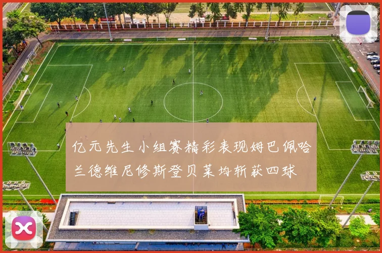亿元先生小组赛精彩表现姆巴佩哈兰德维尼修斯登贝莱均斩获四球