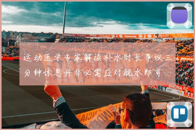 运动医学专家解读补水时长争议三分钟休息并非必需应对脱水即可