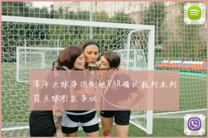 泽卡头球争顶倒地VAR确认裁判未判罚点球引发争议