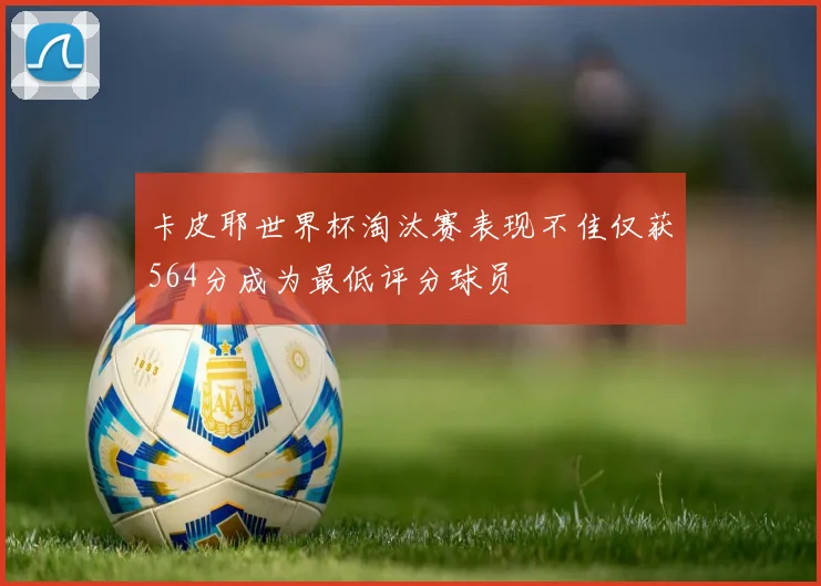 卡皮耶世界杯淘汰赛表现不佳仅获564分成为最低评分球员
