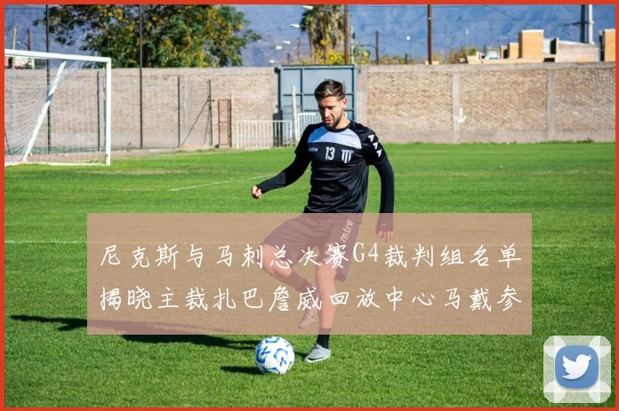 尼克斯与马刺总决赛G4裁判组名单揭晓主裁扎巴詹威回放中心马戴参与执法