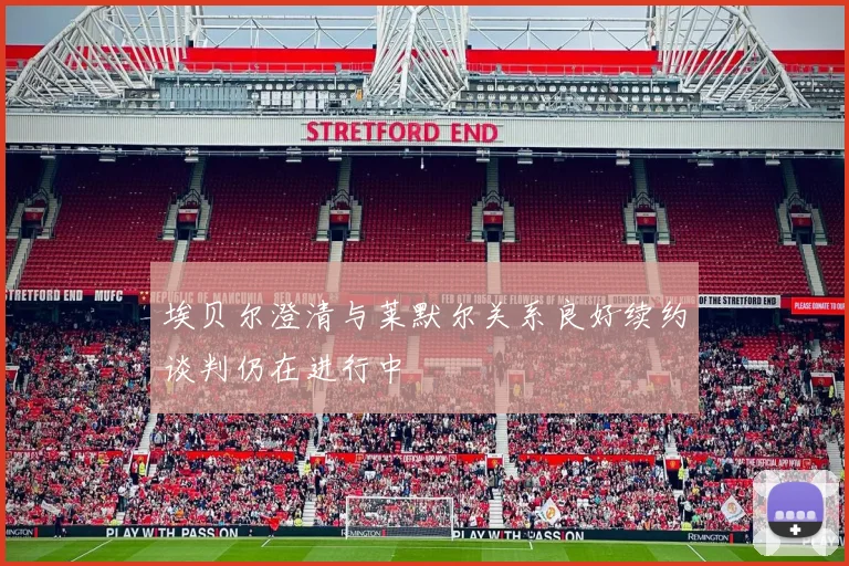 埃贝尔澄清与莱默尔关系良好续约谈判仍在进行中