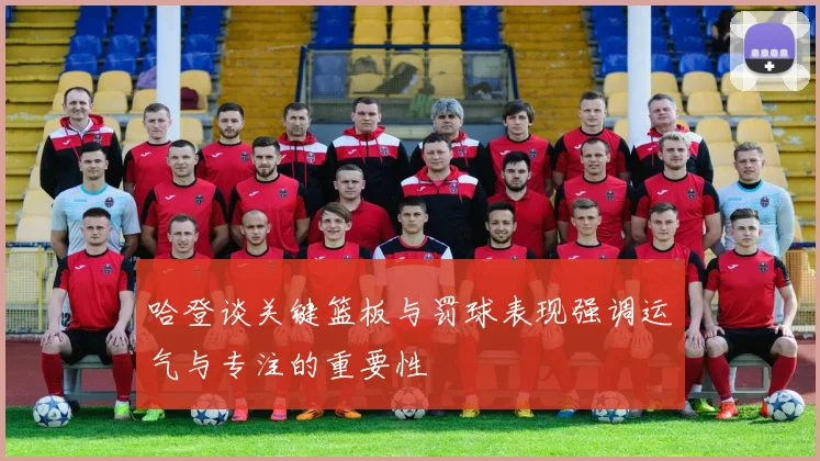 哈登谈关键篮板与罚球表现强调运气与专注的重要性